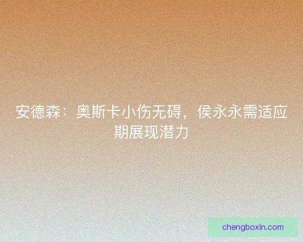 安德森：奥斯卡小伤无碍，侯永永需适应期展现潜力