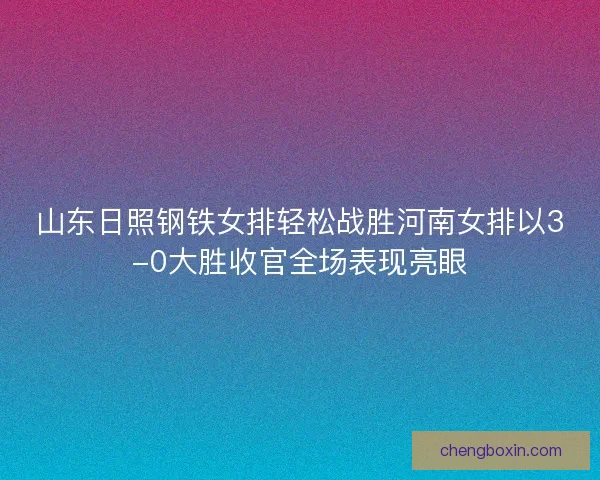山东日照钢铁女排轻松战胜河南女排以3-0大胜收官全场表现亮眼