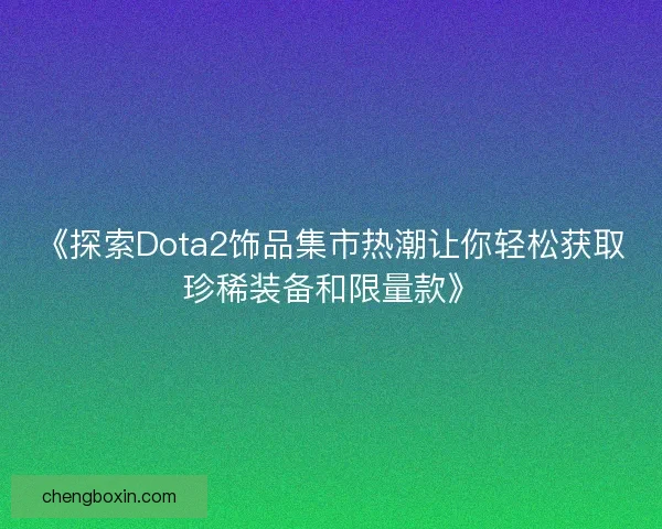 《探索Dota2饰品集市热潮让你轻松获取珍稀装备和限量款》