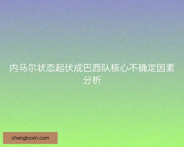 内马尔状态起伏成巴西队核心不确定因素分析