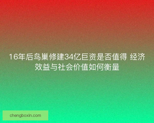 16年后鸟巢修建34亿巨资是否值得 经济效益与社会价值如何衡量
