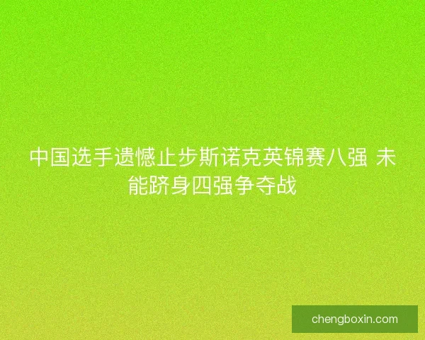 中国选手遗憾止步斯诺克英锦赛八强 未能跻身四强争夺战