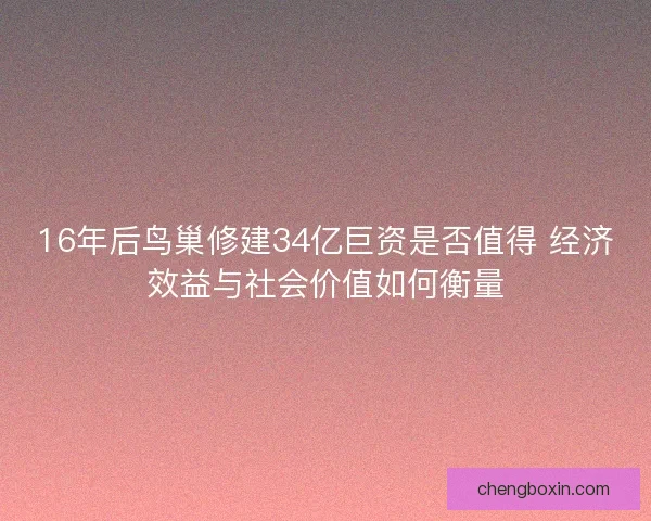 16年后鸟巢修建34亿巨资是否值得 经济效益与社会价值如何衡量