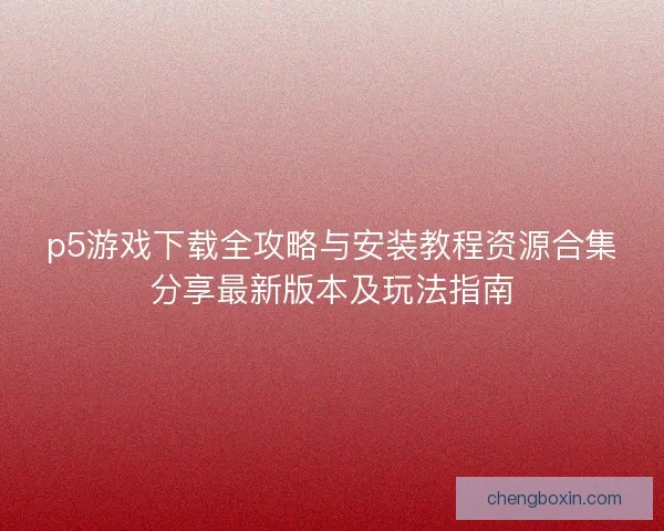 p5游戏下载全攻略与安装教程资源合集分享最新版本及玩法指南