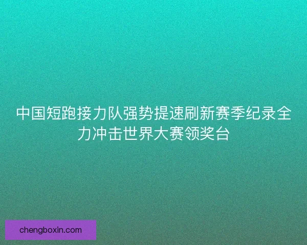 中国短跑接力队强势提速刷新赛季纪录全力冲击世界大赛领奖台