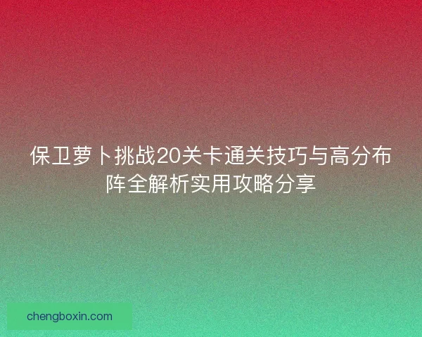 保卫萝卜挑战20关卡通关技巧与高分布阵全解析实用攻略分享