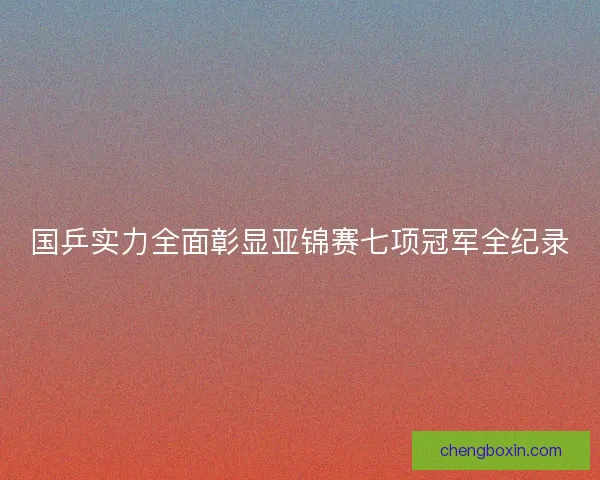 国乒实力全面彰显亚锦赛七项冠军全纪录
