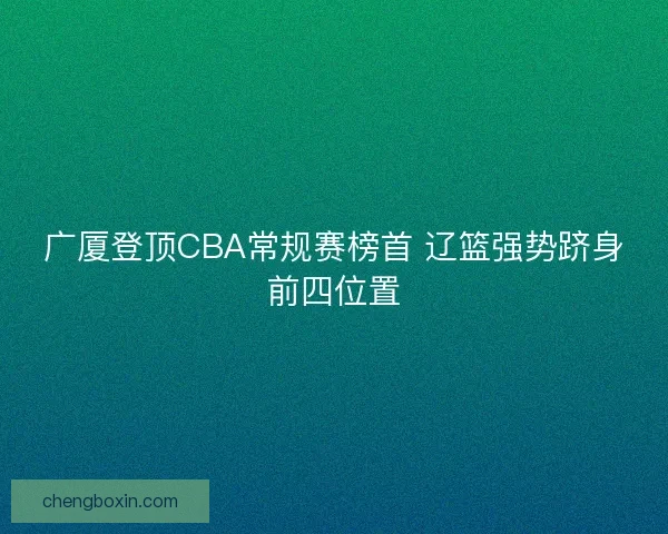 广厦登顶CBA常规赛榜首 辽篮强势跻身前四位置