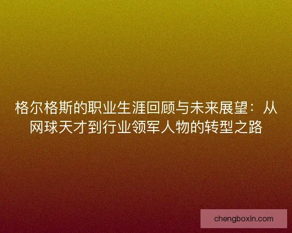 格尔格斯的职业生涯回顾与未来展望：从网球天才到行业领军人物的转型之路
