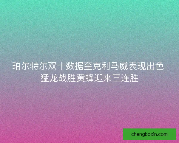 珀尔特尔双十数据奎克利马威表现出色 猛龙战胜黄蜂迎来三连胜